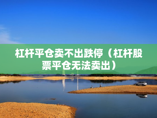杠杆平仓卖不出跌停（杠杆股票平仓无法卖出）