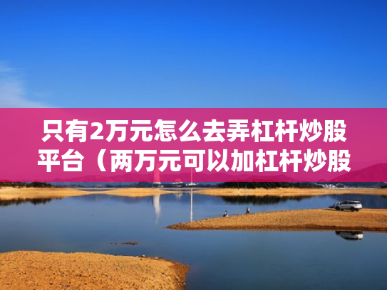 只有2万元怎么去弄杠杆炒股平台（两万元可以加杠杆炒股吗）