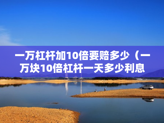 一万杠杆加10倍要赔多少（一万块10倍杠杆一天多少利息）