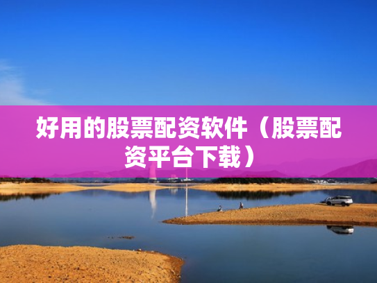 好用的股票配资软件（股票配资平台下载）