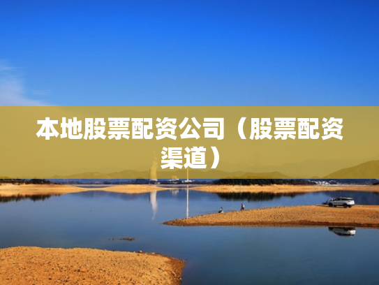 本地股票配资公司（股票配资渠道）
