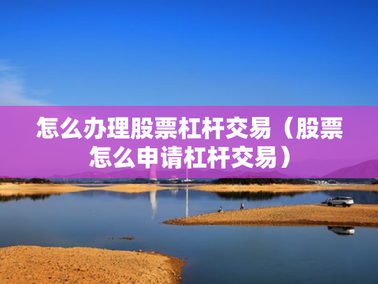 怎么办理股票杠杆交易（股票怎么申请杠杆交易）