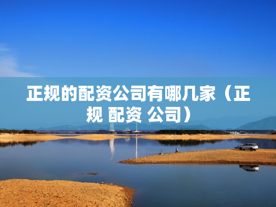 正规的配资公司有哪几家（正规 配资 公司）