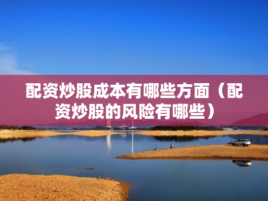 配资炒股成本有哪些方面（配资炒股的风险有哪些）
