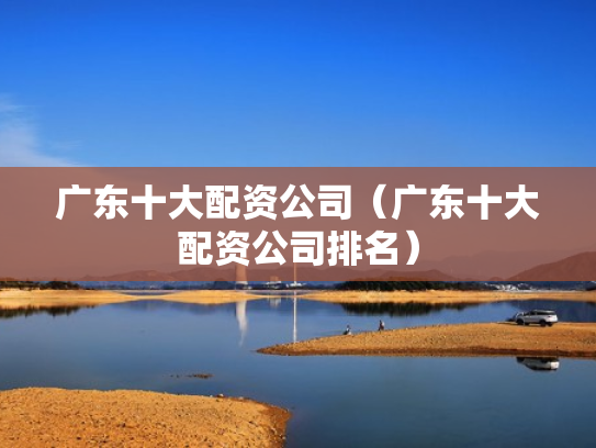 广东十大配资公司（广东十大配资公司排名）