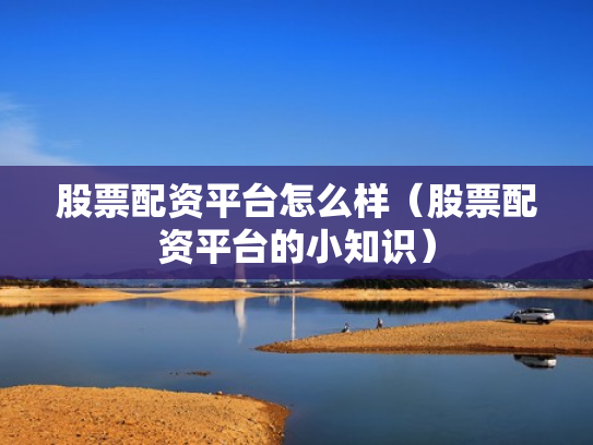 股票配资平台怎么样（股票配资平台的小知识）