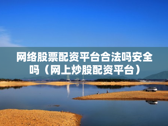 网络股票配资平台合法吗安全吗（网上炒股配资平台）