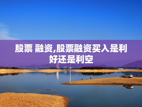 股票 融资,股票融资买入是利好还是利空