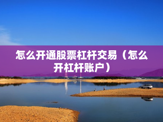 怎么开通股票杠杆交易（怎么开杠杆账户）