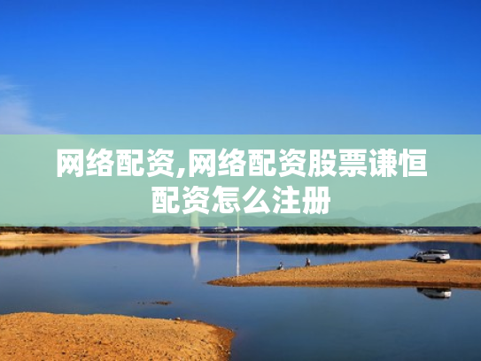 网络配资,网络配资股票谦恒配资怎么注册