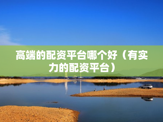 高端的配资平台哪个好（有实力的配资平台）