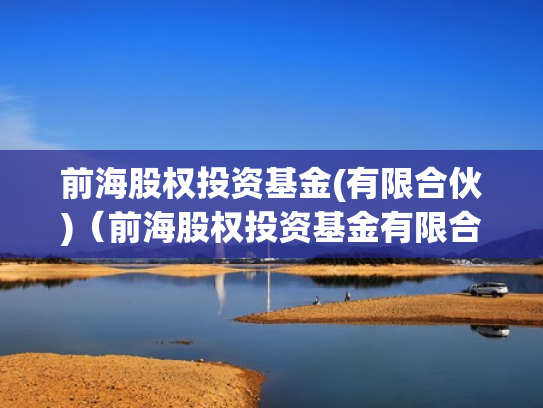 前海股权投资基金(有限合伙)（前海股权投资基金有限合伙怎么样）