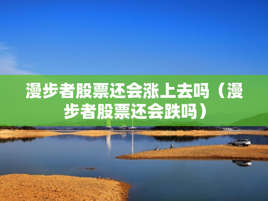 漫步者股票还会涨上去吗（漫步者股票还会跌吗）