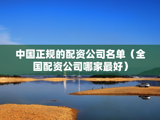 中国正规的配资公司名单（全国配资公司哪家最好）