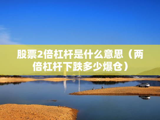 股票2倍杠杆是什么意思（两倍杠杆下跌多少爆仓）