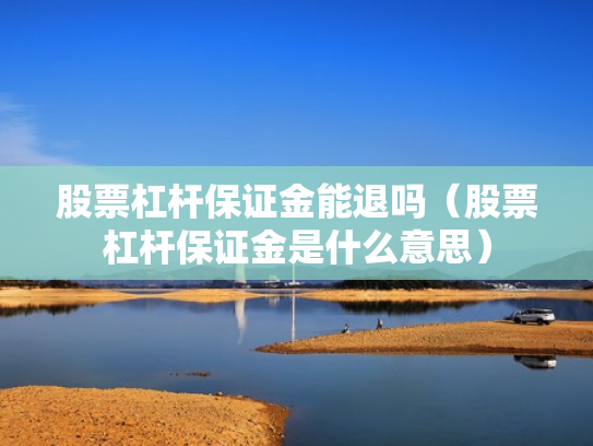 股票杠杆保证金能退吗（股票杠杆保证金是什么意思）