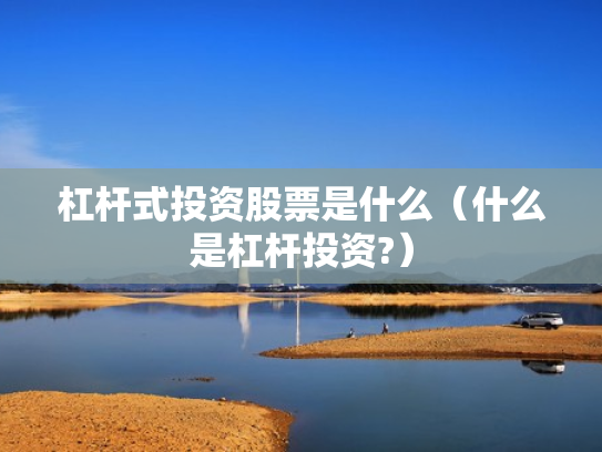 杠杆式投资股票是什么（什么是杠杆投资?）