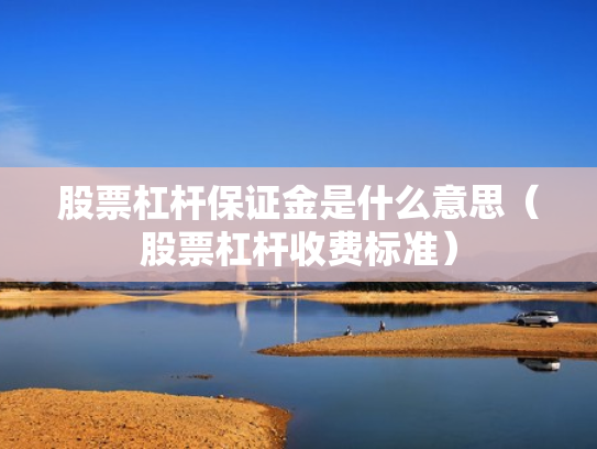 股票杠杆保证金是什么意思（股票杠杆收费标准）