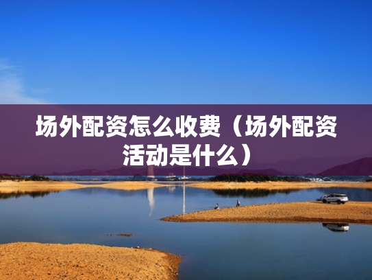 场外配资怎么收费（场外配资活动是什么）