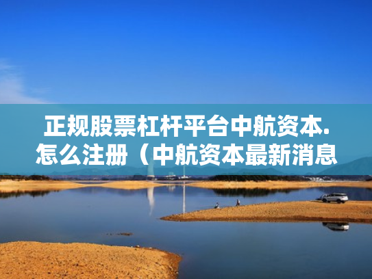 正规股票杠杆平台中航资本.怎么注册（中航资本最新消息）