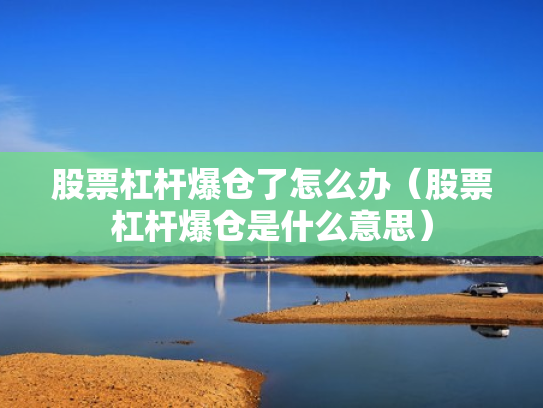 股票杠杆爆仓了怎么办（股票杠杆爆仓是什么意思）