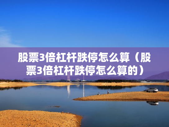 股票3倍杠杆跌停怎么算（股票3倍杠杆跌停怎么算的）