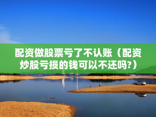 配资做股票亏了不认账（配资炒股亏损的钱可以不还吗?）