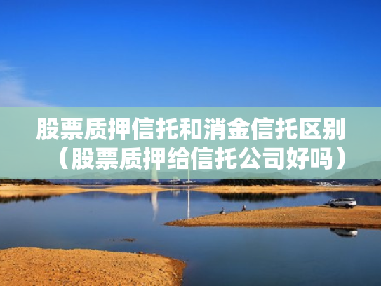 股票质押信托和消金信托区别（股票质押给信托公司好吗）
