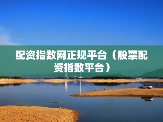 配资指数网正规平台（股票配资指数平台）