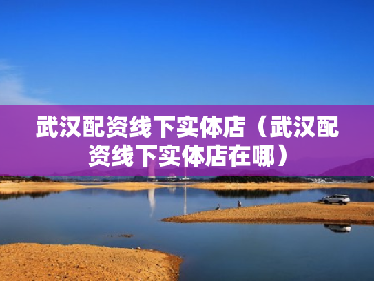 武汉配资线下实体店（武汉配资线下实体店在哪）