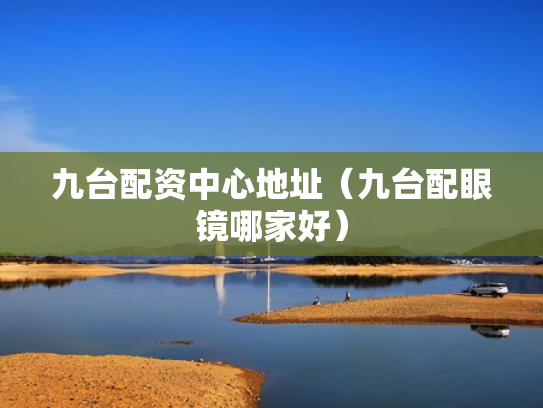 九台配资中心地址（九台配眼镜哪家好）