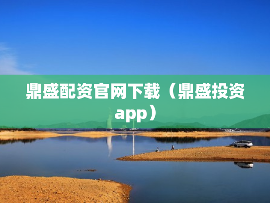 鼎盛配资官网下载（鼎盛投资app）
