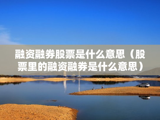 融资融券股票是什么意思（股票里的融资融券是什么意思）