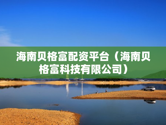 海南贝格富配资平台（海南贝格富科技有限公司）