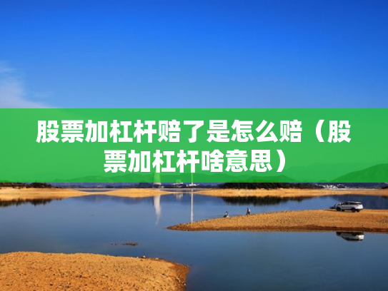 股票加杠杆赔了是怎么赔（股票加杠杆啥意思）