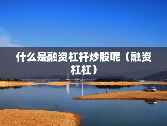什么是融资杠杆炒股呢（融资杠杠）