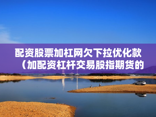 配资股票加杠网欠下拉优化款（加配资杠杆交易股指期货的经历）