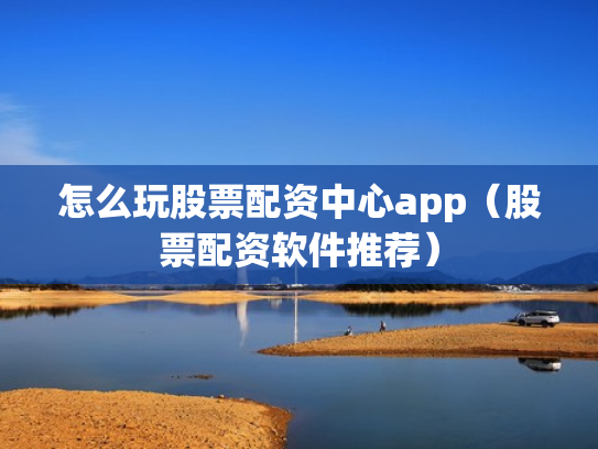 怎么玩股票配资中心app（股票配资软件推荐）