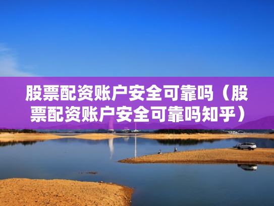 股票配资账户安全可靠吗（股票配资账户安全可靠吗知乎）
