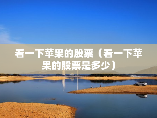 看一下苹果的股票（看一下苹果的股票是多少）