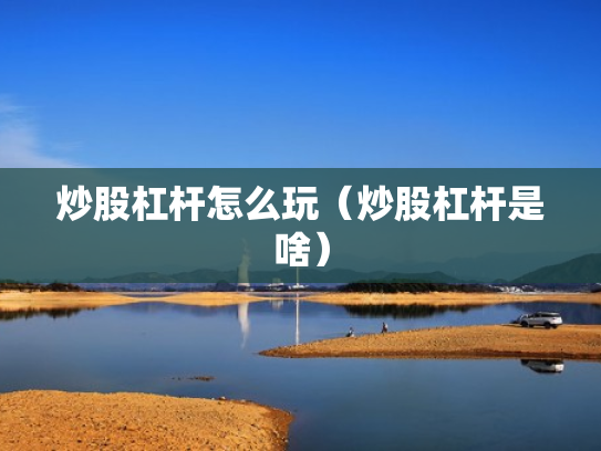 炒股杠杆怎么玩（炒股杠杆是啥）