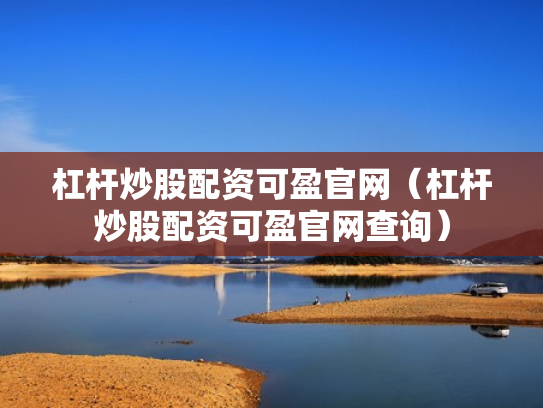 杠杆炒股配资可盈官网（杠杆炒股配资可盈官网查询）