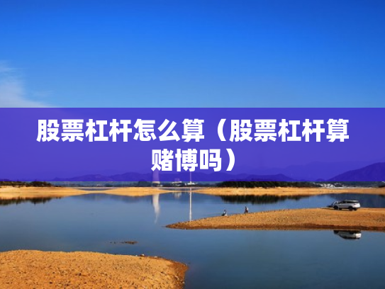 股票杠杆怎么算（股票杠杆算赌博吗）