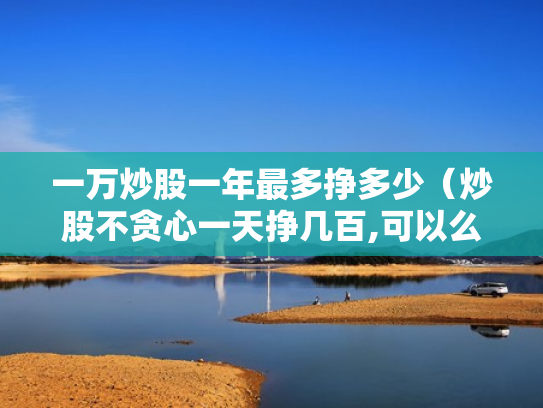 一万炒股一年最多挣多少（炒股不贪心一天挣几百,可以么）