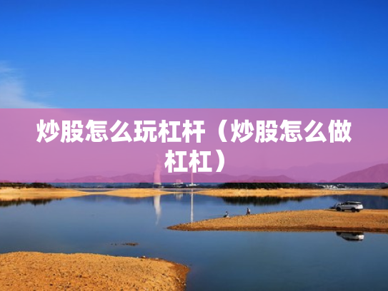炒股怎么玩杠杆（炒股怎么做杠杠）