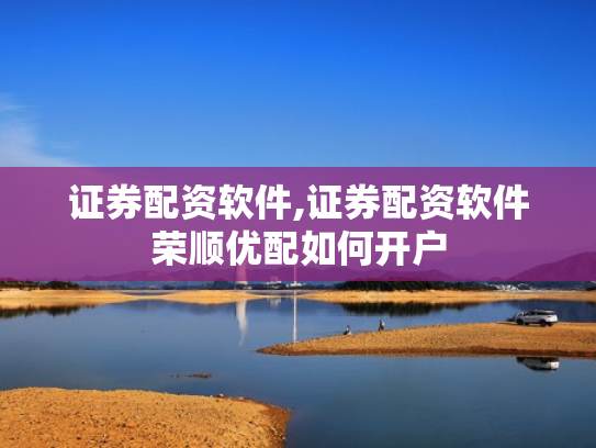 证券配资软件,证券配资软件荣顺优配如何开户