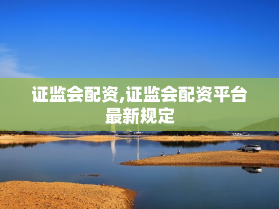 证监会配资,证监会配资平台最新规定
