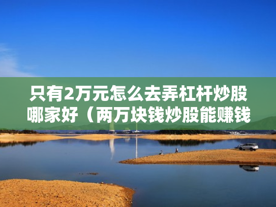 只有2万元怎么去弄杠杆炒股哪家好（两万块钱炒股能赚钱吗?）