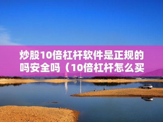 炒股10倍杠杆软件是正规的吗安全吗（10倍杠杆怎么买）