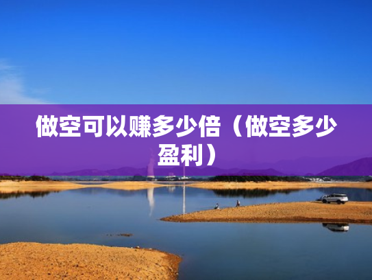 做空可以赚多少倍（做空多少盈利）
